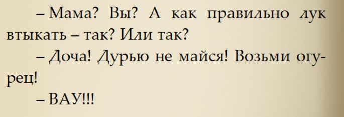 - Мама? Вы? А как правильно лук вытыкать – так? Или так?
- Доча! Дурыю не майся! Возьми огурец!
- ВаУ!!!