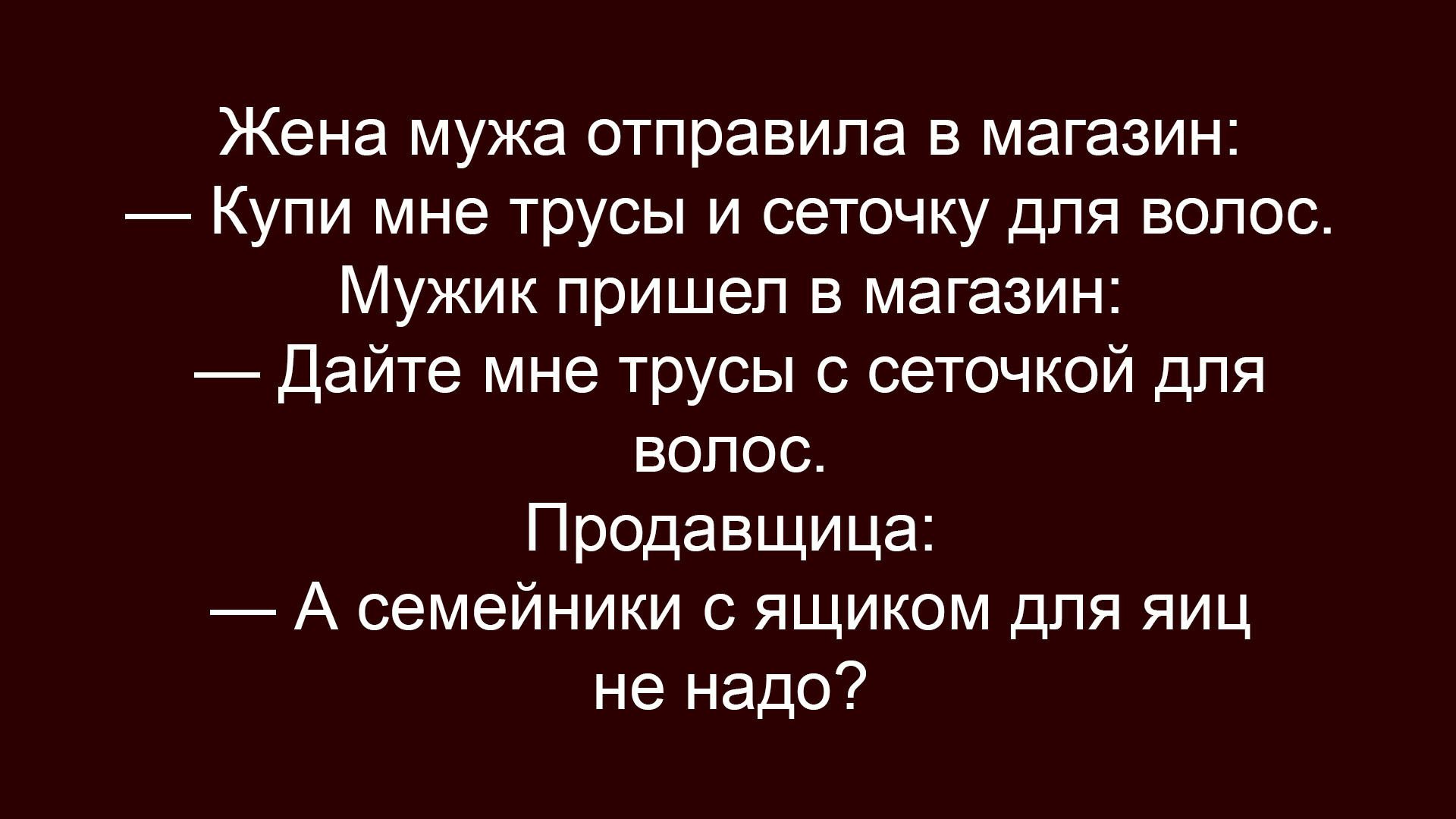 Жена мужа отправила в магазин:
— Купи мне трусы и сеточку для волос.
Мужик пришёл в магазин:
— Дайте мне трусы с сеточкой для волос.
Продавщица:
— А семейники с ящиком для яиц не надо?