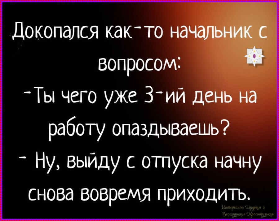Докопался как-то начальник с вопросом:\n- Ты чего уже 3-й день на работу опаздываешь?\n- Ну, выйду с отпуска начну снова вовремя приходить.