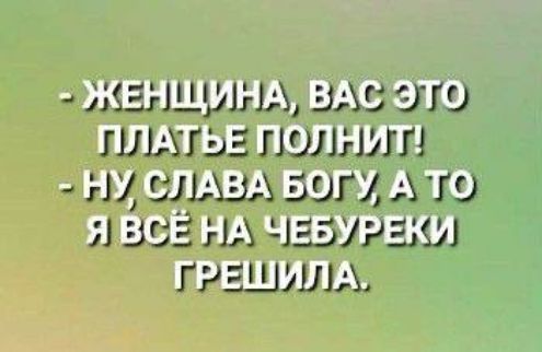 - ЖЕНЩИНА, ВАС ЭТО ПЛАТЬЕ ПОЛНИТ! - НУ, СЛАВА БОГУ, А ТО Я ВСЁ НА ЧЕБУРЕКИ ГРЕШИЛА.
