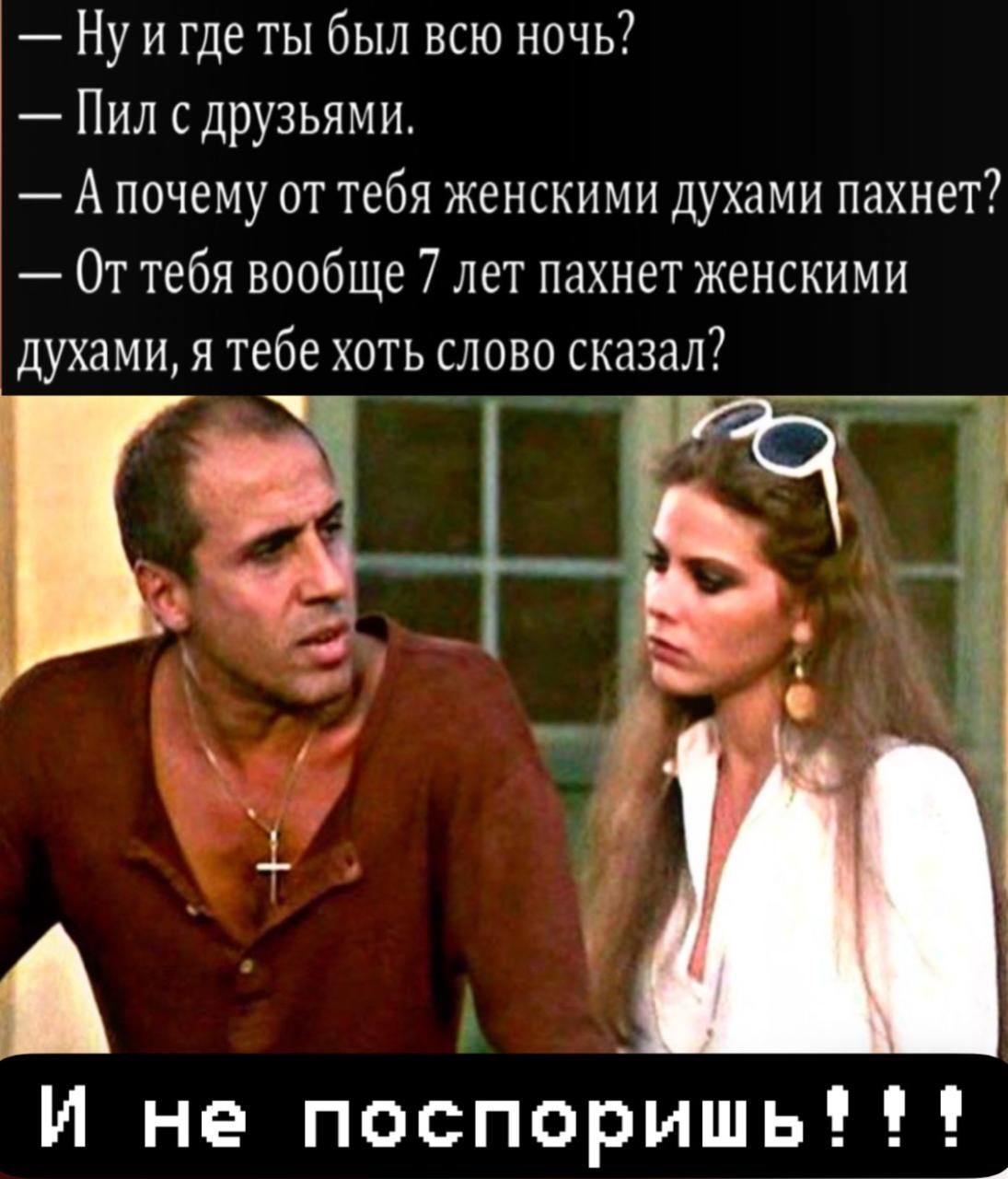 — Ну и где ты был всю ночь?
— Пил с друзьями.
— А почему от тебя женскими духами пахнет?
— От тебя вообще 7 лет пахнет женскими духами, я тебе хоть слово сказал?

И не поспоришь!!!