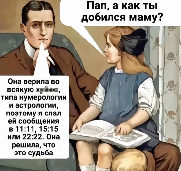 Пап, а как ты добился маму?
Она верила во всякую х… типа нумерологии и астрологии, поэтому я слал ей сообщения в 11:11, 15:15 или 22:22. Она решила, что это судьба