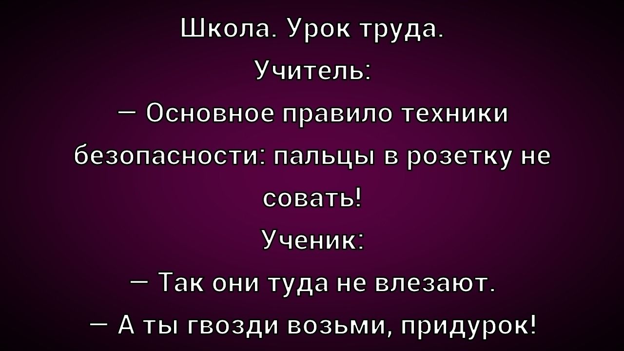 Школа. Урок труда.
Учитель: — Основное правило техники безопасности: пальцы в розетку не совать!
Ученик: — Так они туда не влезают.
— А ты гвозди возьми, придурок!