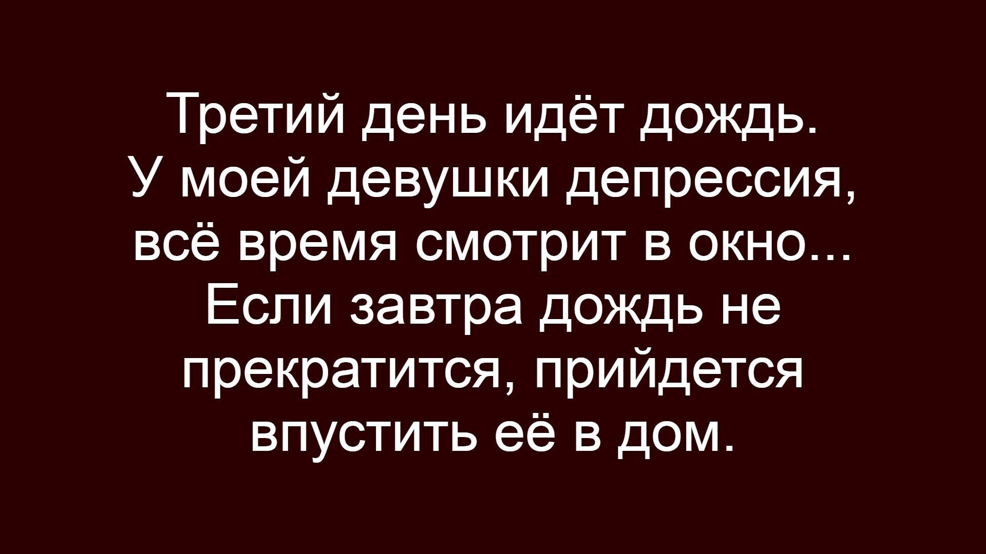 Третий день идёт дождь. У моей девушки депрессия, всё время смотрит в окно... Если завтра дождь не прекратится, придётся впустит её в дом.