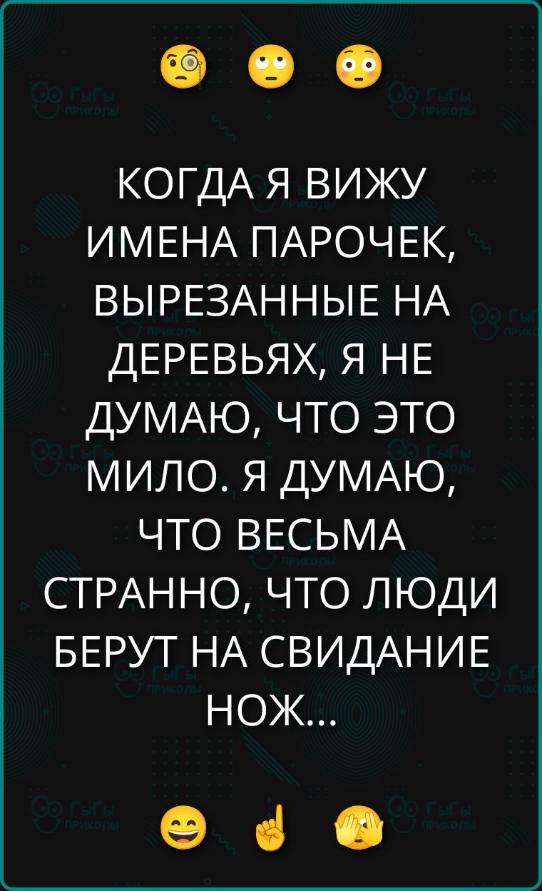 КОГДА Я ВИЖУ ИМЕНА ПАРОЧЕК, ВЫРЕЗАННЫЕ НА ДЕРЕВЬЯХ, Я НЕ ДУМАЮ, ЧТО ЭТО МИЛО. Я ДУМАЮ, ЧТО ВЕСЬМА СТРАННО, ЧТО ЛЮДИ БЕРУТ НА СВИДАНИЕ НОЖ...