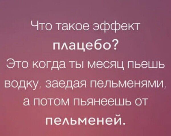 Что такое эффект плацебо? Это когда ты месяц пьешь водку, заедая пельменями, а потом пьянеешь от пельменей.
