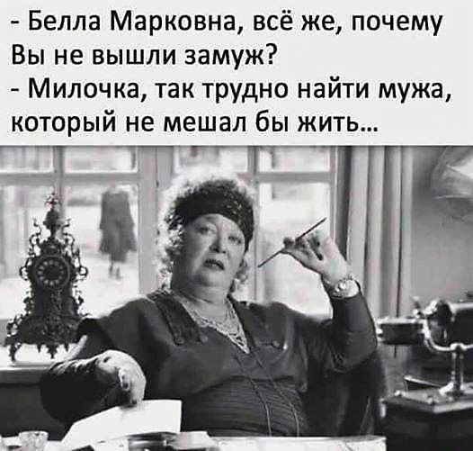 - Белла Марковна, всё же, почему Вы не вышли замуж?
- Милочка, так трудно найти мужа, который не мешал бы жить...