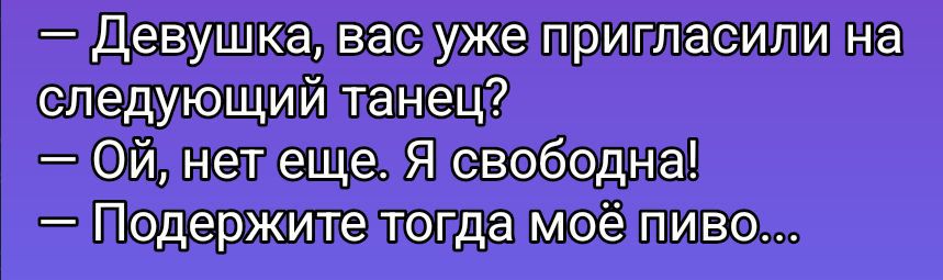 - Девушка, вас уже пригласили на следующий танец?
- Ой, нет еще. Я свободна!
- Поддержите тогда моё пиво...