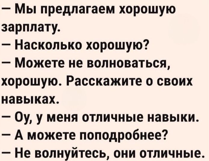 — Мы предлагаем хорошую зарплату.\n— Насколько хорошую?\n— Можете не волноваться, хорошую. Расскажите о своих навыках.\n— Оу, у меня отличные навыки.\n— А можете поподробнее?\n— Не волнуйтесь, они отличные.