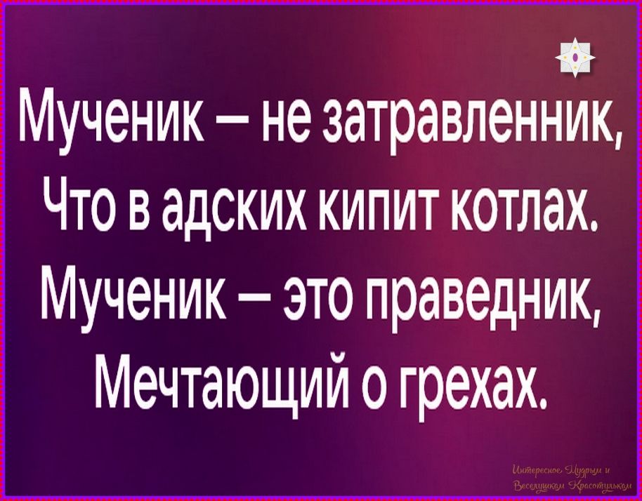 Мученик – не затравленник, Что в адских кипит котлах. Мученик – это праведник, Мечтающий о грехах.