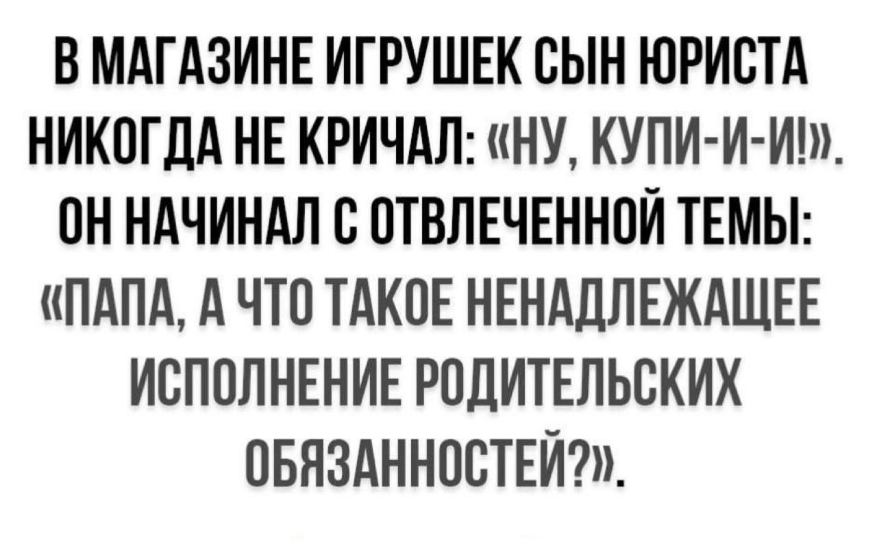 В МАГАЗИНЕ ИГРУШЕК СЫН ЮРИСТА НИКОГДА НЕ КРИЧАЛ: «НУ, КУПИ-И-И!». ОН НАЧИНАЛ С ОТВЛЕЧЕННОЙ ТЕМЫ: «ПАПА, А ЧТО ТАКОЕ НЕНАДЛЕЖАЩЕЕ ИСПОЛНЕНИЕ РОДИТЕЛЬСКИХ ОБЯЗАННОСТЕЙ?»