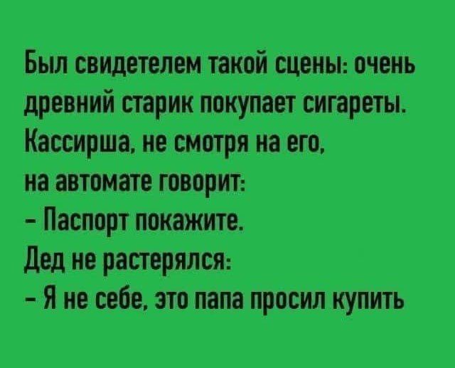Был свидетелем такой сцены: очень древний старик покупает сигареты. Кассирша, не смотря на его, на автомате говорит: - Паспорт покажите. Дед не растерялся: - Я не себе, это папа просил купить