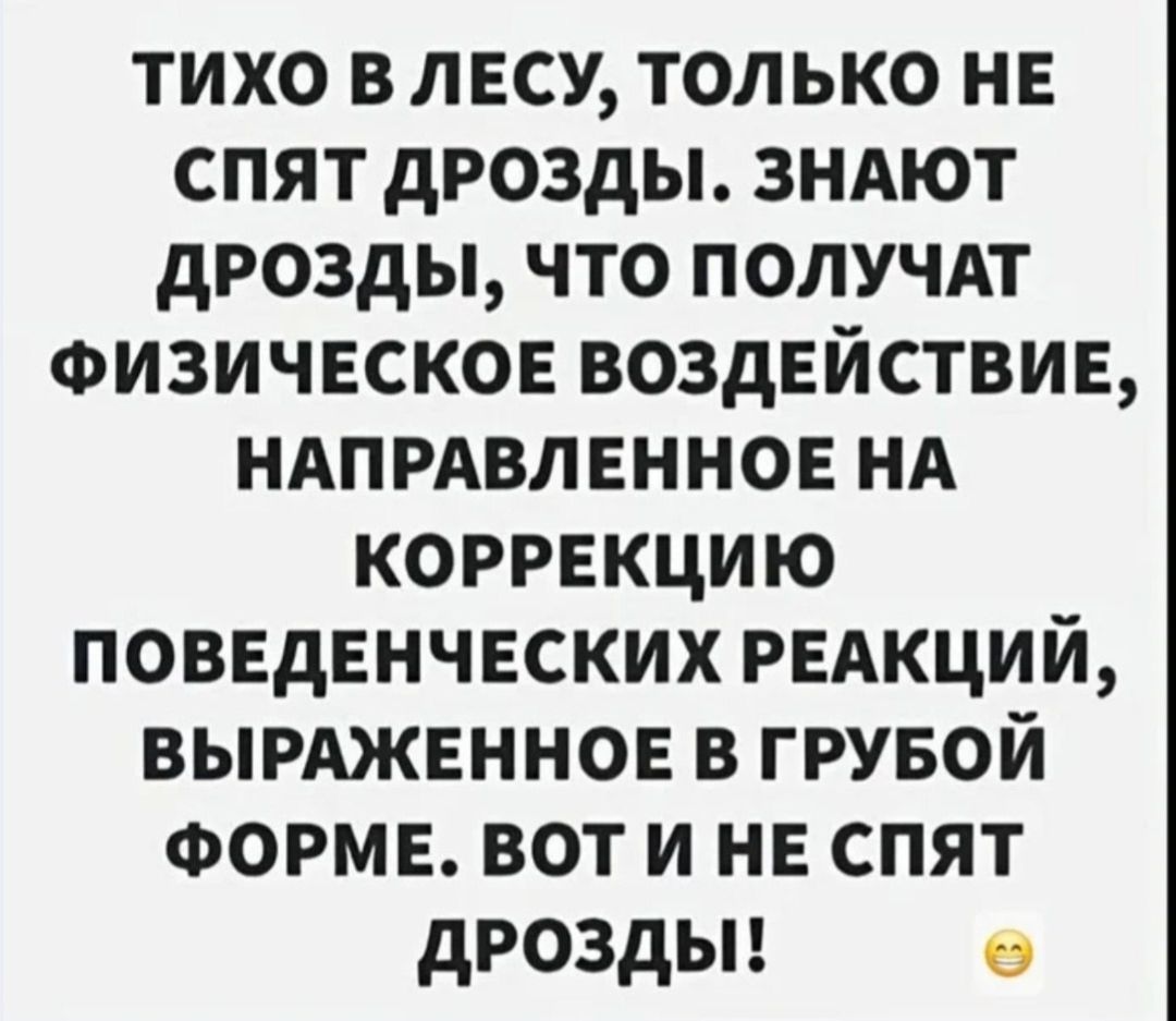 ТИХО В ЛЕСУ, ТОЛЬКО НЕ СПЯТ ДРОЗДЫ. ЗНАЮТ ДРОЗДЫ, ЧТО ПОЛУЧАТ ФИЗИЧЕСКОЕ ВОЗДЕЙСТВИЕ, НАПРАВЛЕННОЕ НА КОРРЕКЦИЮ ПОВЕДЕНЧЕСКИХ РЕАКЦИЙ, ВЫРАЖЕННОЕ В ГРУБОЙ ФОРМЕ. ВОТ И НЕ СПЯТ ДРОЗДЫ!