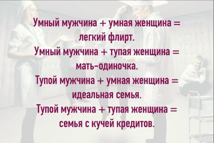 Умный мужчина + умная женщина = легкий флірт.\nУмный мужчина + тупая женщина = мать-одиночка.\nТупой мужчина + умная женщина = идеальная семья.\nТупой мужчина + тупая женщина = семья с кучей кредитов.