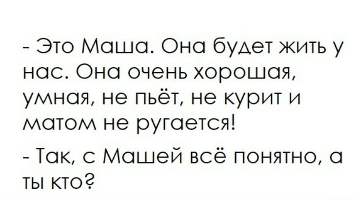 - Это Маша. Она будет жить у нас. Она очень хорошая, умная, не пьёт, не курит и матом не ругается!\n- Так, с Машей всё понятно, а ты кто?
