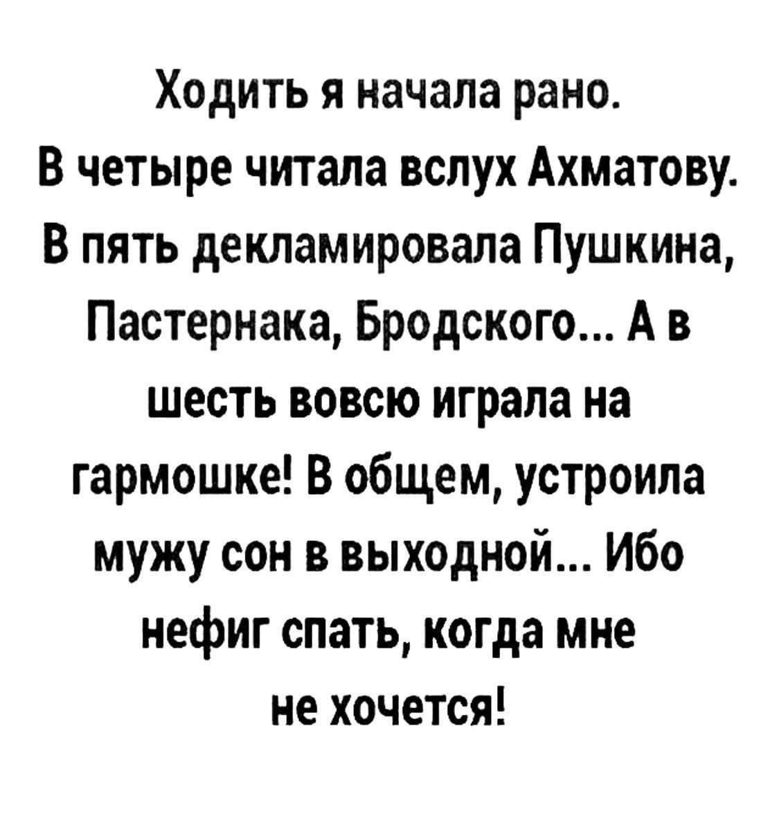 Ходить я начала рано.
В четыре читала вслух Ахматову.
В пять деклараировала Пушкина, Пастернака, Бродского... А в шесть вовсе играла на гармонишке! В общем, устроила мужу сон в выходной... Ибо не фиг спать, когда мне не хочется!