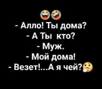 - Алло! Ты дома?
- А Ты кто?
- Муж.
- Мой дома!
- Везет!...А я чей?
