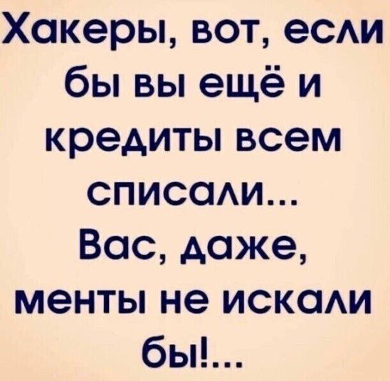 Хакеры, вот, если бы вы ещё и кредиты всем списали... Вас, даже, менты не искали бы!...