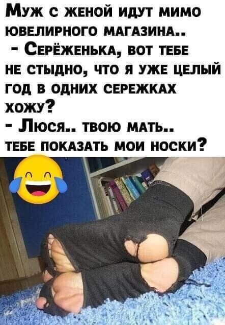 Муж с женой идут мимо ювелирного магазина..
- Сереженька, вот тебе не стыдно, что я уже целый год в одних сережках хожу?
- Люся.. твою мать.. тебе показать мои носки?