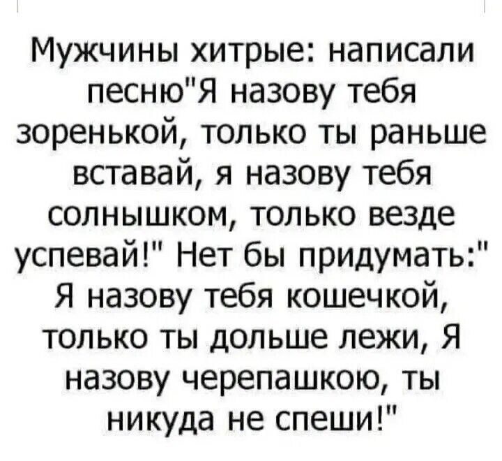 Мужчины хитрые: написали песню «Я назову тебя зоренькой, только ты раньше вставай, я назову тебя солнышком, только везде успевай!» Нет бы придумать:« Я назову тебя кошечкой, только ты дольше лежи, Я назову черепашкой, ты никуда не спеши!»