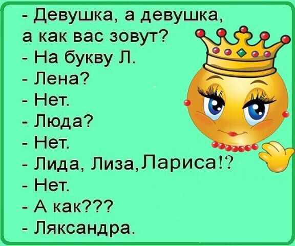 - Девушка, а девушка, а как вас зовут?
- На букву Л.
- Лена?
- Нет.
- Люда?
- Нет.
- Лида, Лиза, Лариса!?
- Нет.
- А как???
- Ляксандра.