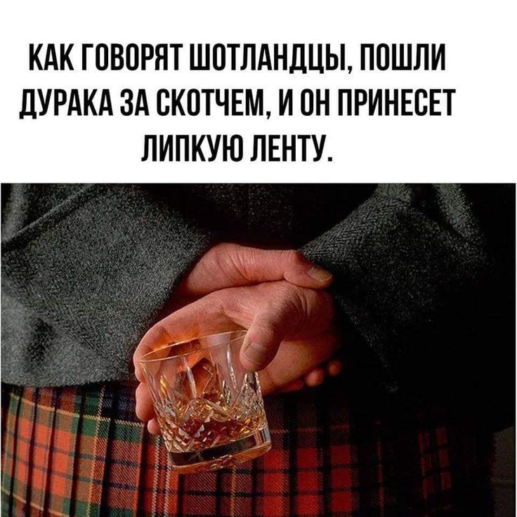 КАК ГОВОРЯТ ШТОЛАНДЦЫ, ПОШЛИ ДУРАКА ЗА СКОТЧЕМ, И ОН ПРИНЕСЕТ ЛИПКУЮ ЛЕНТУ.