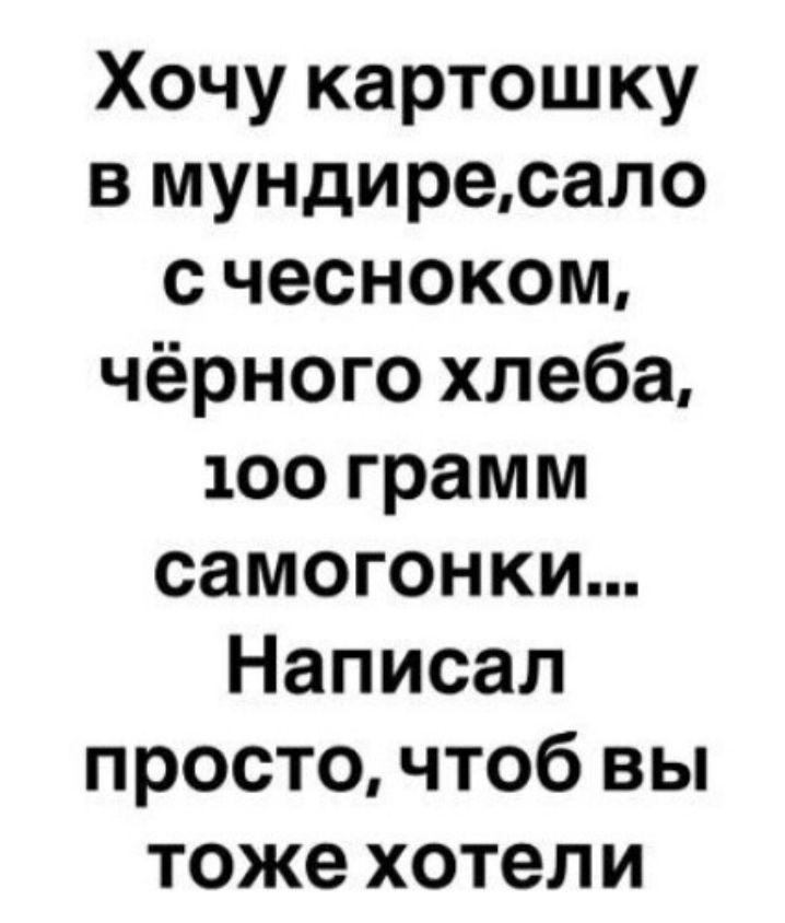Хочу картошку в мундире, сало с чесноком, чёрного хлеба, 100 грамм самогонки... Написал просто, чтоб вы тоже хотели