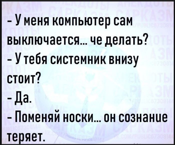 - У меня компьютер сам выключается... че делать? - У тебя системник внизу стоит? - Да. - Поменяй носки... он сознание теряет.