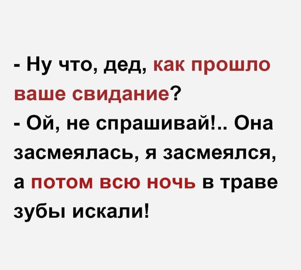 - Ну что, дед, как прошло ваше свидание?\n- Ой, не спрашивай!.. Она засмеялась, я засмеялся, а потом всю ночь в траве зубы искали!