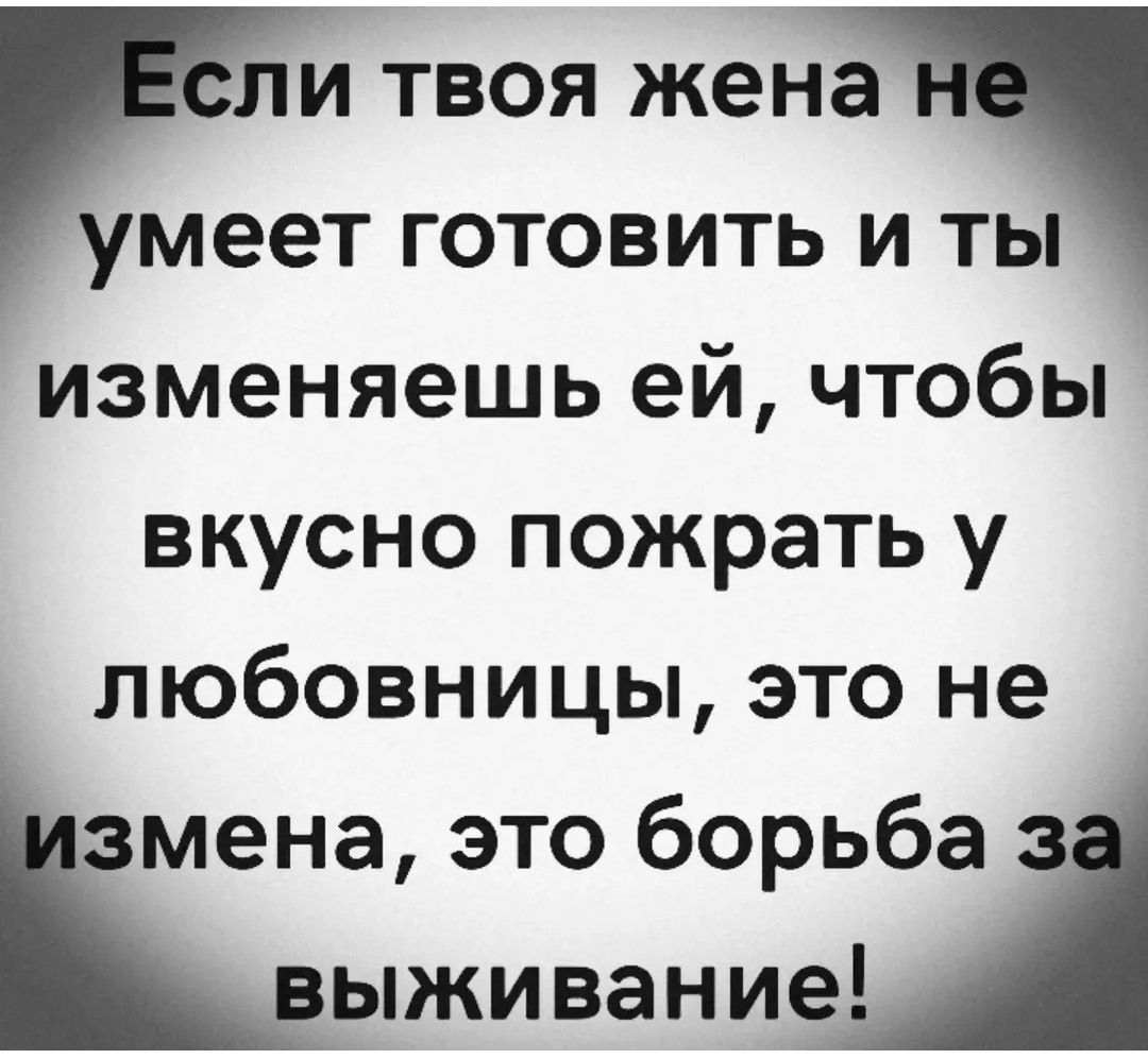 Если твоя жена не умеет готовить и ты изменяешь ей, чтобы вкусно пожрать у любовницы, это не измена, это борьба за выживание!