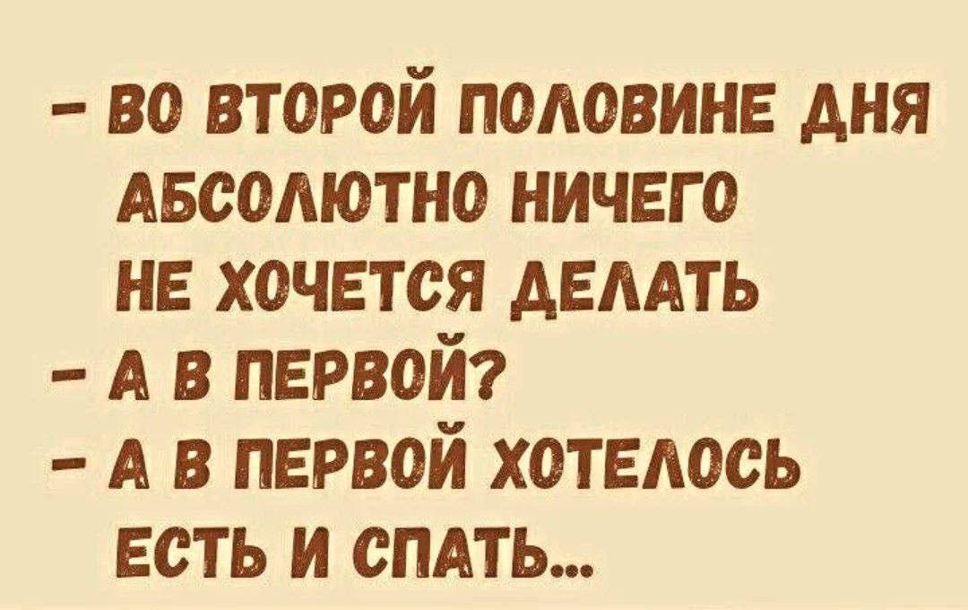 - во второй половине дня абсолютно ничего не хочется делать
- а в первой?
- а в первой хотелось есть и спать...