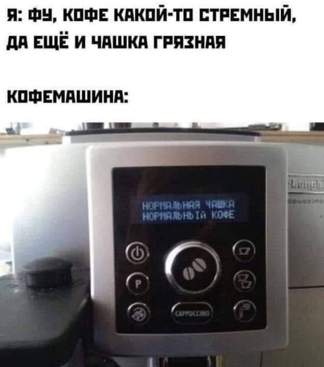 Я: Фу, кофе какой-то стрёмный, да ещё и чашка грязная
Кофемашина:
НОРМАЛЬНАЯ ЧАШКА НОРМАЛЬНЫЙ КОФЕ