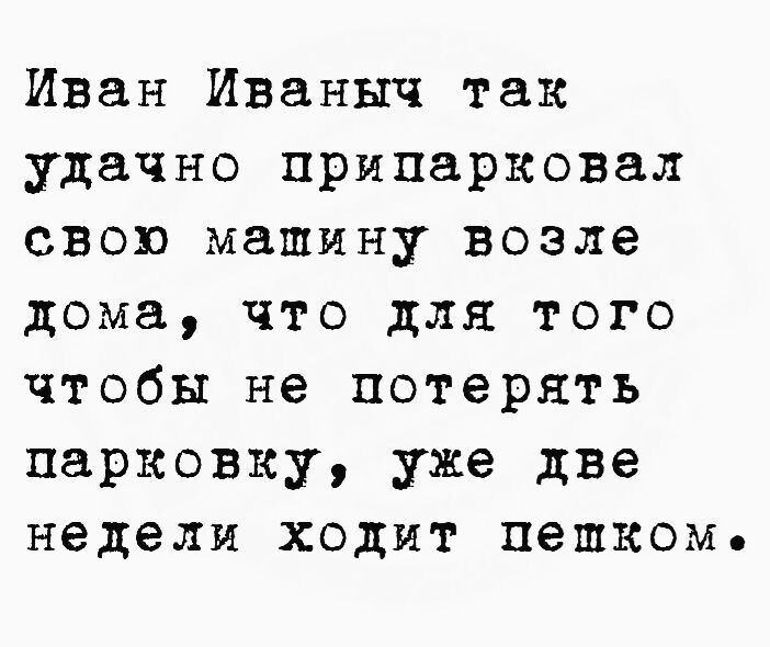 Иван Иванич так удачно припарковал свою машину возле дома, что для того чтобы не потерять парковку, уже две недели ходит пешком.