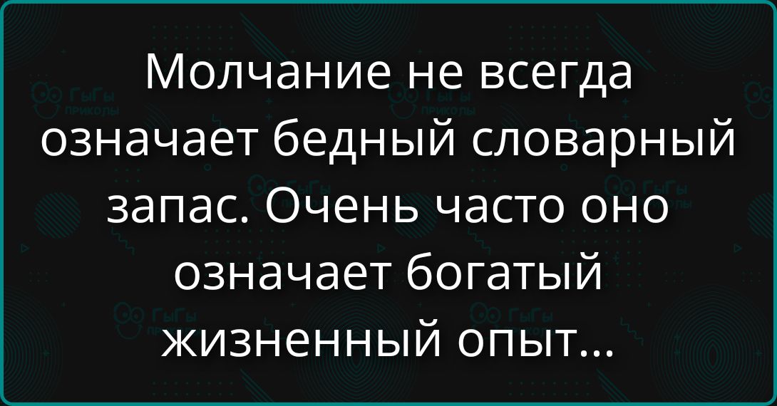 Молчание не всегда означает бедный словарный запас. Очень часто оно означает богатый жизненный опыт...