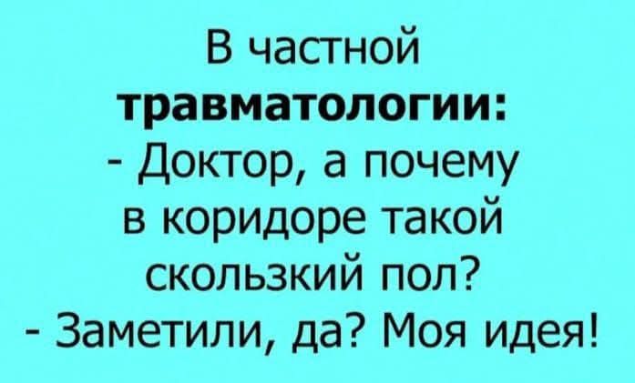 В частной травматологии: - Доктор, а почему в коридоре такой скользкий пол? - Заметили, да? Моя идея!
