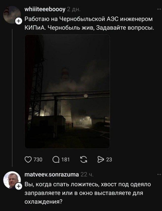 Работаю на Чернобыльской АЭС инженером КИПиА. Чернобыль жив, Задавайте вопросы.
Вы, когда спать ложитесь, хвост под одеяло заправляете или в окно выставляете для охлаждения?