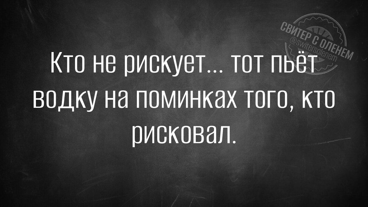 Кто не рискует... тот пьёт водку на поминках того, кто рисквал.
Session ID: 1084820.