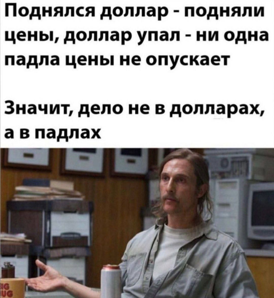 Поднялся доллар - подняли цены, доллар упал - ни одна падла цены не опускает

Значит, дело не в долларах, а в падлах