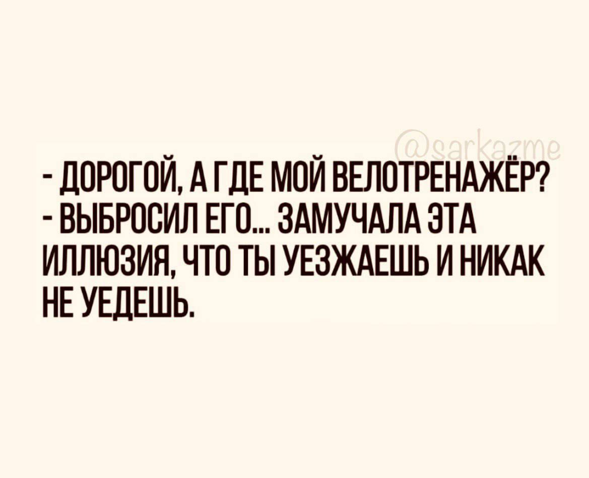 - ДОРОГОЙ, А ГДЕ МОЙ ВЕЛОТРЕНАЖЁР? - ВЫБРОСИЛ ЕГО... ЗАМУЧАЛА ЭТА ИЛЛЮЗИЯ, ЧТО ТЫ УЕЗЖАЕШЬ И НИКАК НЕ УЕДЕЕШЬ.