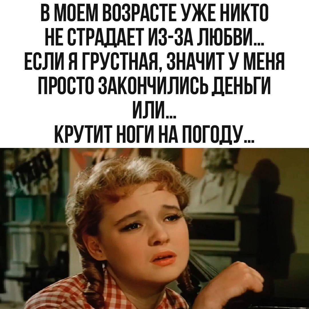 В МОЕМ ВОЗРАСТЕ УЖЕ НИКТО НЕ СТРАДАЕТ ИЗ-ЗА ЛЮБВИ... ЕСЛИ Я ГРУСТНАЯ, ЗНАЧИТ У МЕНЯ ПРОСТО ЗАКОНЧИЛИСЬ ДЕНЬГИ ИЛИ... КРУЧИТ НОГИ НА ПОГОДУ...