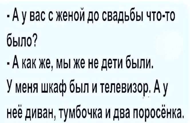 - А у вас с женой до свадьбы что-то было?
- А как же, мы же не дети были.
У меня шкаф был и телевизор. А у неё диван, тумбочка и два поросёнка.