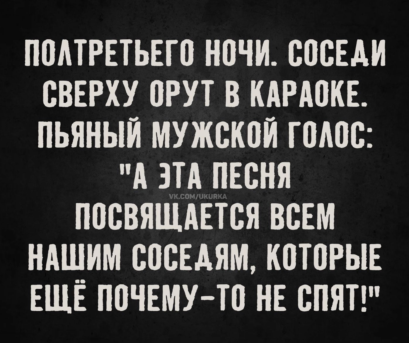 ПОЛТТРЕТЬЕГО НОЧИ. СОСЕДИ СВЕРХУ ОРУТ В КАРАОКЕ. ПЬЯНЫЙ МУЖСКОЙ ГОЛОС: 