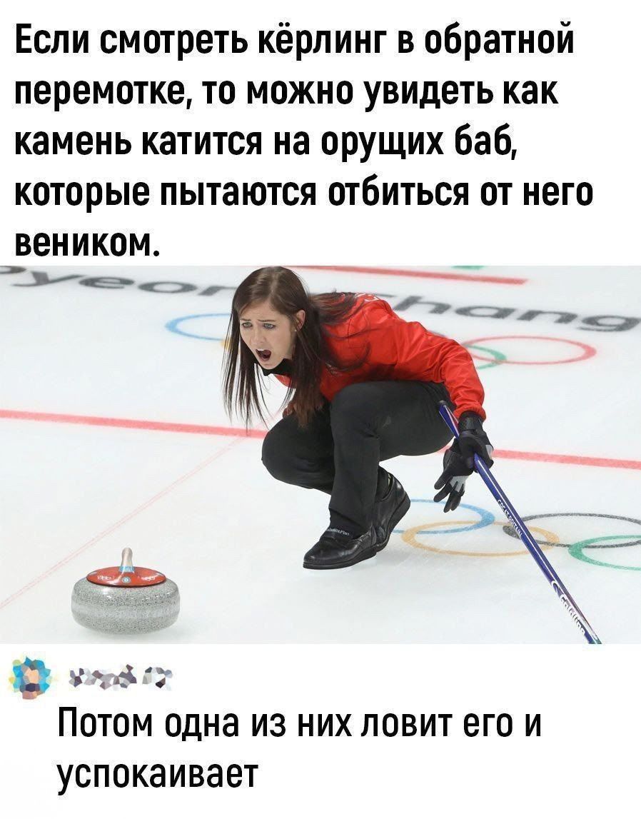 Если смотреть кёрлинг в обратной перемотке, то можно увидеть как камень катится на оруших баб, которые пытаются отбиться от него веником. Потом одна из них ловит его и успокаивает