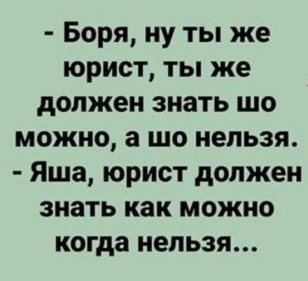 - Боря, ну ты же юрист, ты же должен знать шо можно, а шо нельзя. - Яша, юрист должен знать как можно когда нельзя...