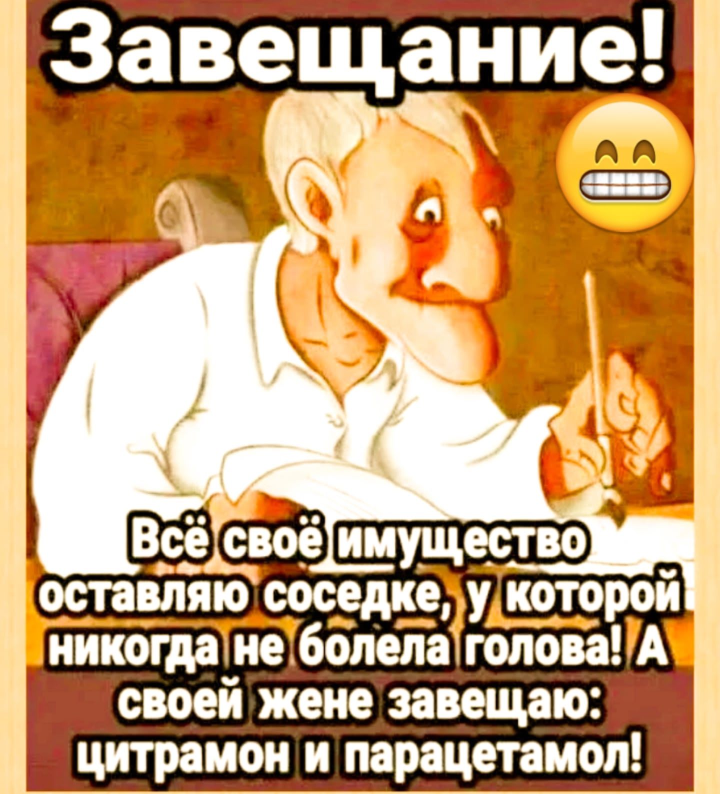 Завещание! Всё своё имущество оставлю соседке, у которой никогда не болела голова! А своей жене завещаю: цитрамон и парацетамол!