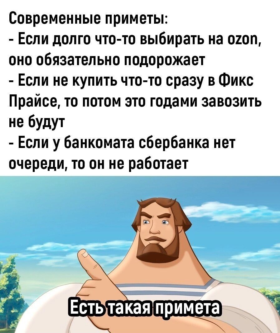 Современные приметы:
- Если долго что-то выбирать на озон, оно обязательно подорожает
- Если не купить что-то сразу в Фикс Прайсе, то потом это годами завозить не будут
- Если у банкомата Сбербанка нет очереди, то он не работает
