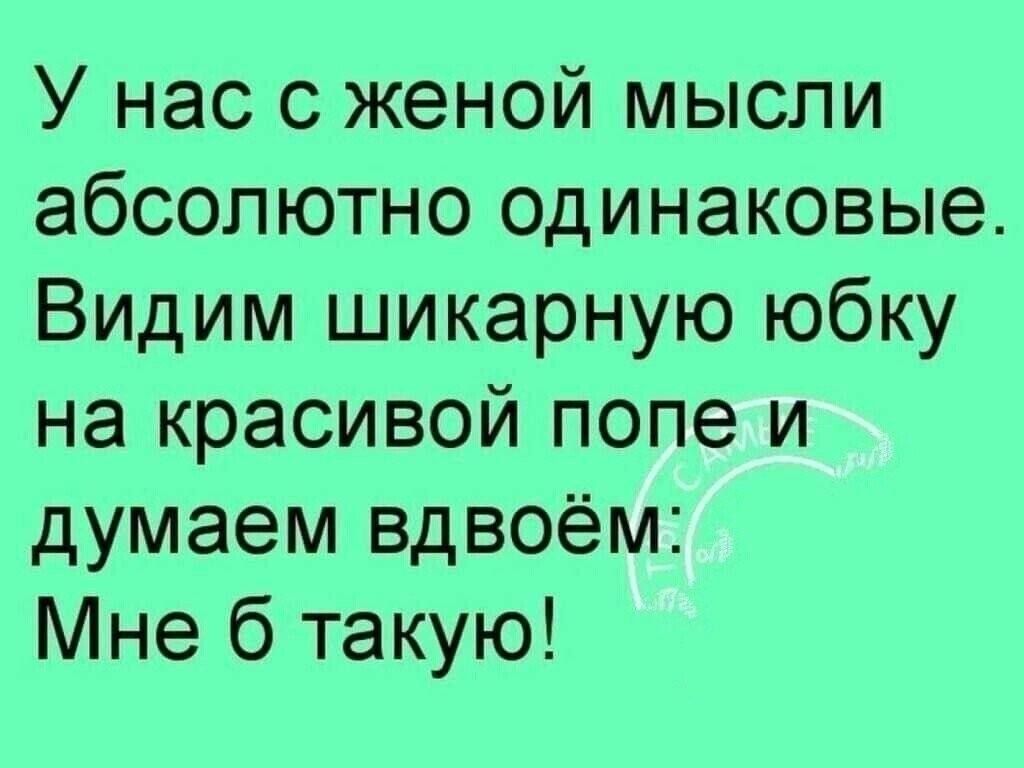 У нас с женой мысли абсолютно одинаковые. Видим шикарную юбку на красивой попе и думаем вдвоём. Мне б такую!