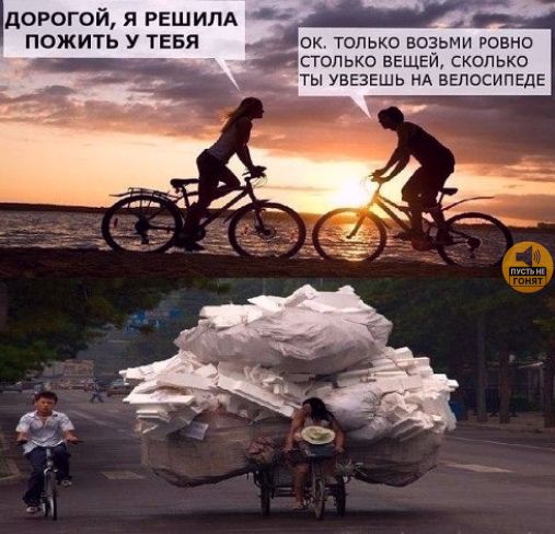 ДОРОГОЙ, Я РЕШИЛА ПОЖИТЬ У ТЕБЯ
OK. ТОЛЬКО ВОЗЬМИ РОВНО СТОЛЬКО ВЕЩЕЙ, СКОЛЬКО ТЫ УЕЗЕШЬ НА ВЕЛОСИПЕДЕ