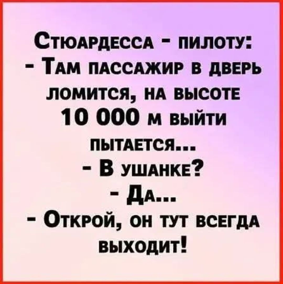 Стюардесса - пилоту: - Там пассажир в дверь ломится, на высоте 10 000 м выйти пытается... - В ушанке? - Да... - Открой, он тут всегда выходит!