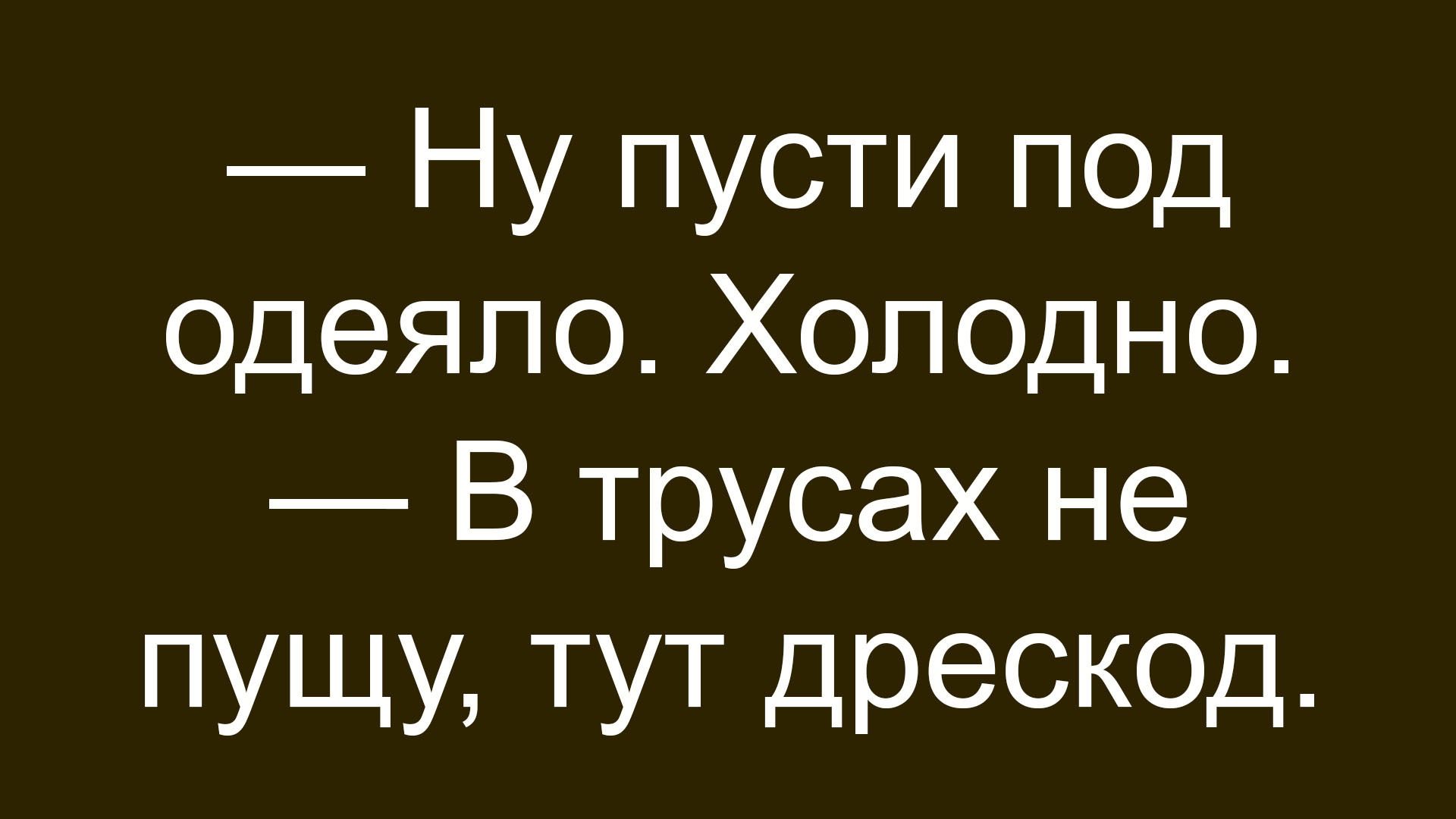 — Ну пусть под одеяло. Холодно. — В трусах не пущу, тут дресскод.